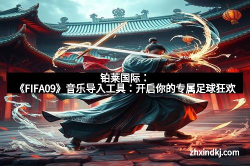 铂莱国际：《FIFA09》音乐导入工具：开启你的专属足球狂欢