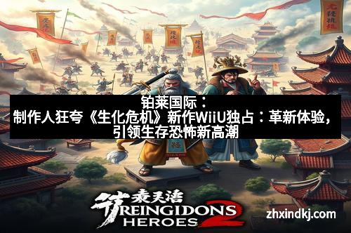 铂莱国际：制作人狂夸《生化危机》新作WiiU独占：革新体验，引领生存恐怖新高潮