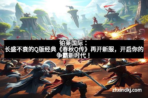 铂莱国际：长盛不衰的Q版经典《春秋Q传》再开新服，开启你的争霸新时代！